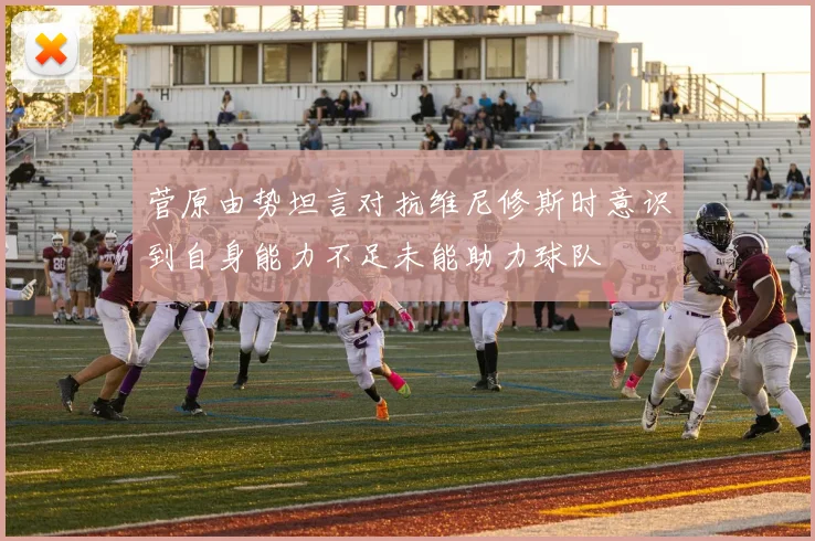 菅原由势坦言对抗维尼修斯时意识到自身能力不足未能助力球队