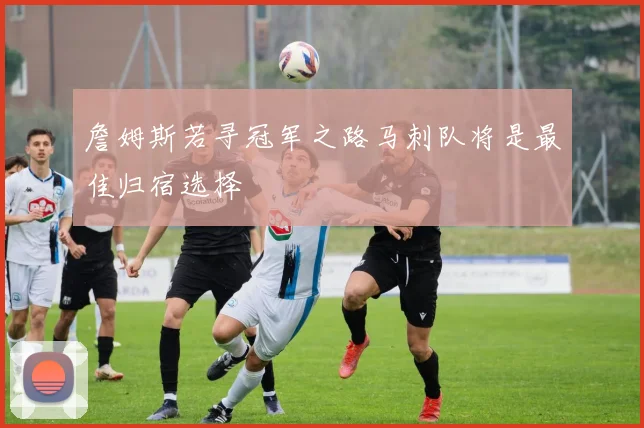 詹姆斯若寻冠军之路马刺队将是最佳归宿选择