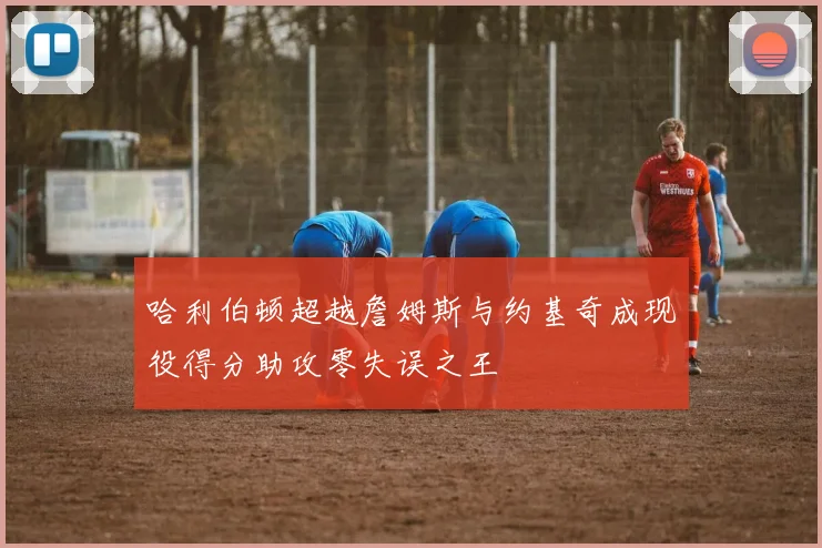 哈利伯顿超越詹姆斯与约基奇成现役得分助攻零失误之王