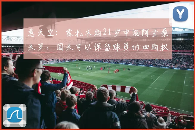 意天空：蒙扎求购21岁中场阿金桑米罗，国米可以保留球员的回购权