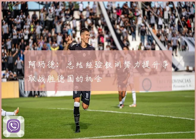 阿玛德：总结经验教训努力提升争取战胜德国的机会