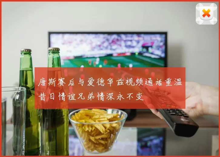 唐斯赛后与爱德华兹视频通话重温昔日情谊兄弟情深永不变