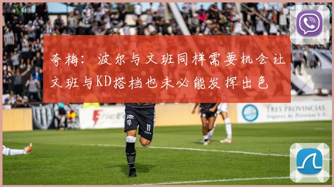 夸梅：波尔与文班同样需要机会让文班与KD搭档也未必能发挥出色