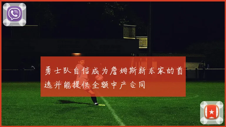 勇士队自信成为詹姆斯新东家的首选并能提供全额中产合同