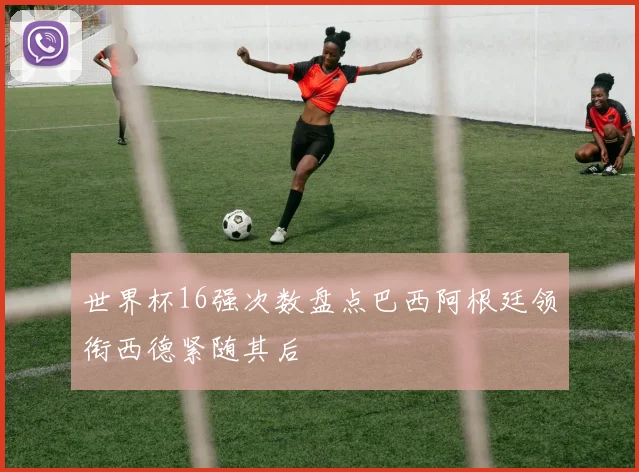 世界杯16强次数盘点巴西阿根廷领衔西德紧随其后