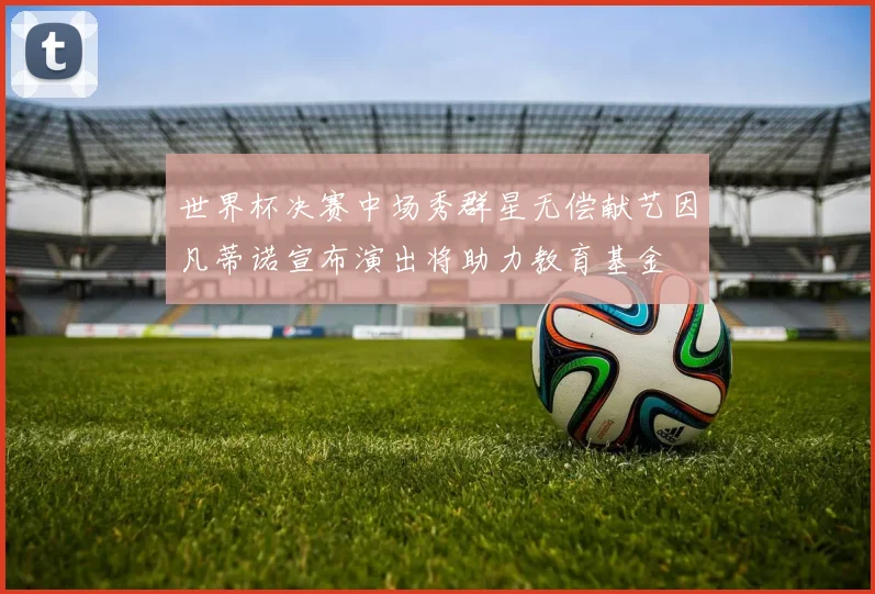 世界杯决赛中场秀群星无偿献艺因凡蒂诺宣布演出将助力教育基金