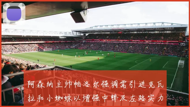 阿森纳主帅帕洛尔强调需引进克瓦拉和小蜘蛛以增强中锋及左路实力