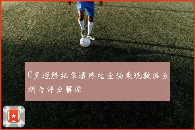 C罗连胜纪录遭终结全场表现数据分析与评分解读