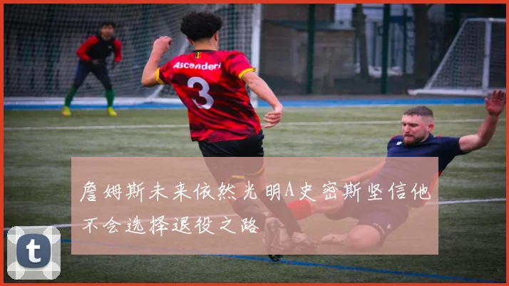 詹姆斯未来依然光明A史密斯坚信他不会选择退役之路