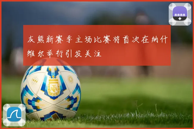 灰熊新赛季主场比赛将首次在纳什维尔举行引发关注