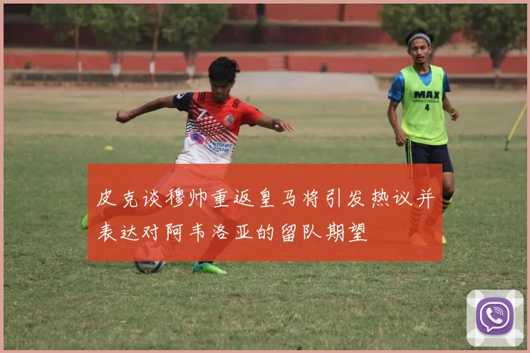 皮克谈穆帅重返皇马将引发热议并表达对阿韦洛亚的留队期望