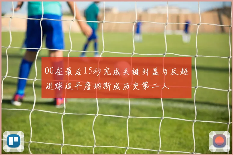 OG在最后15秒完成关键封盖与反超进球追平詹姆斯成历史第二人