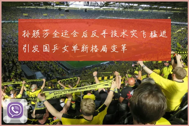 孙颖莎全运会后反手技术突飞猛进引发国乒女单新格局变革