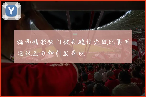 梅西精彩破门被判越位无效比赛开场仅五分钟引发争议