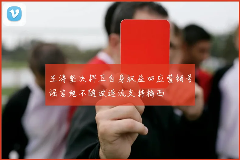 王涛坚决捍卫自身权益回应营销号谣言绝不随波逐流支持梅西