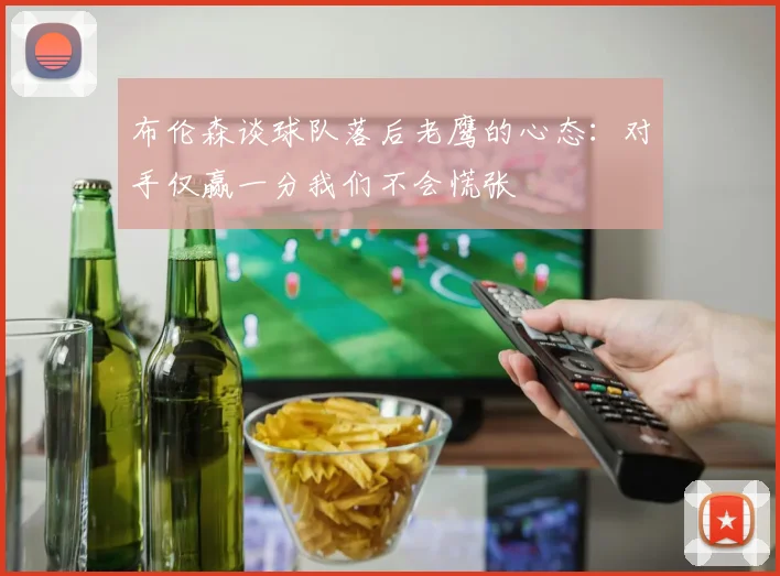 布伦森谈球队落后老鹰的心态：对手仅赢一分我们不会慌张