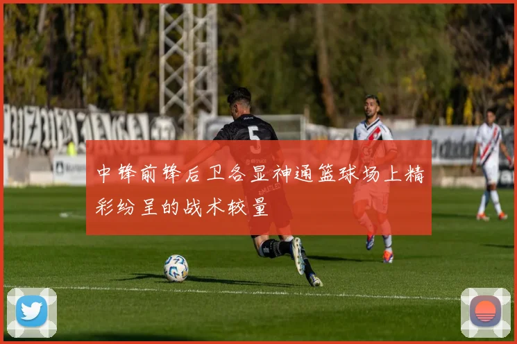中锋前锋后卫各显神通篮球场上精彩纷呈的战术较量