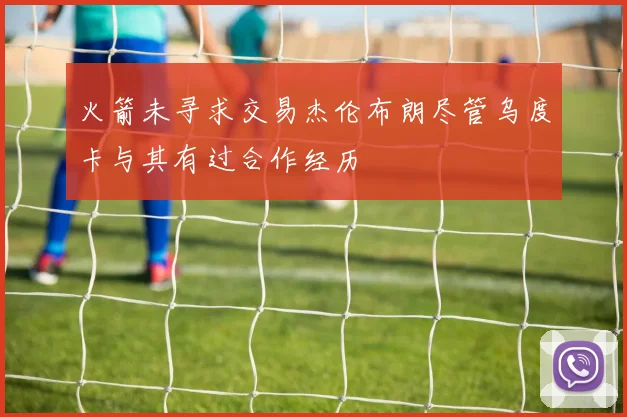 火箭未寻求交易杰伦布朗尽管乌度卡与其有过合作经历
