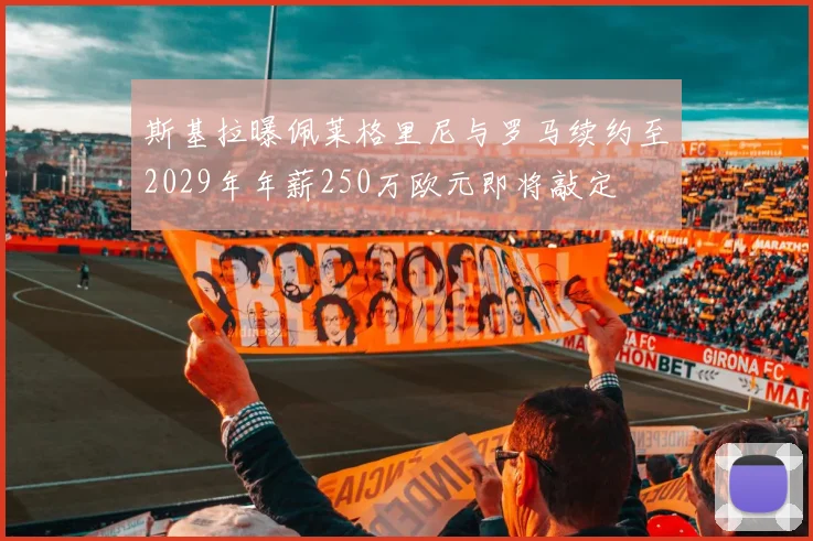 斯基拉曝佩莱格里尼与罗马续约至2029年年薪250万欧元即将敲定