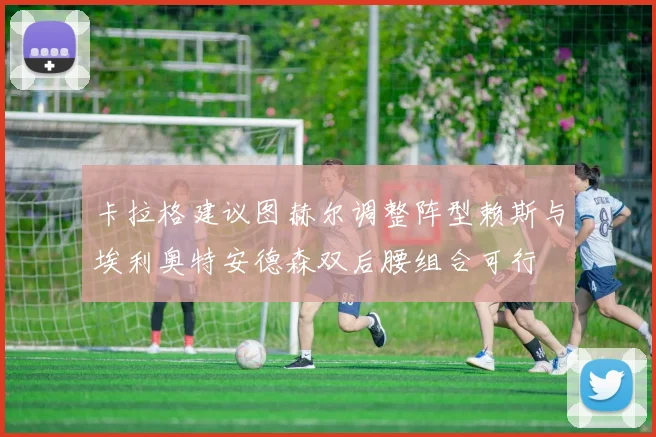 卡拉格建议图赫尔调整阵型赖斯与埃利奥特安德森双后腰组合可行