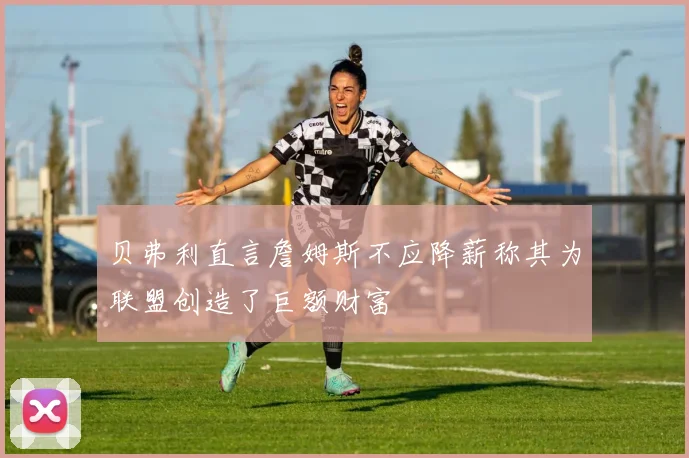 贝弗利直言詹姆斯不应降薪称其为联盟创造了巨额财富