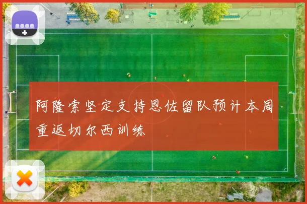 阿隆索坚定支持恩佐留队预计本周重返切尔西训练