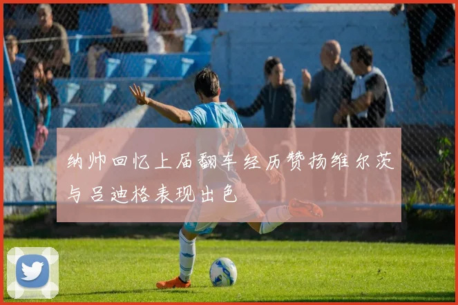 纳帅回忆上届翻车经历赞扬维尔茨与吕迪格表现出色