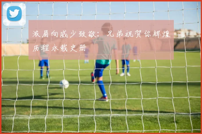 浓眉向威少致敬：兄弟祝贺你辉煌历程永载史册