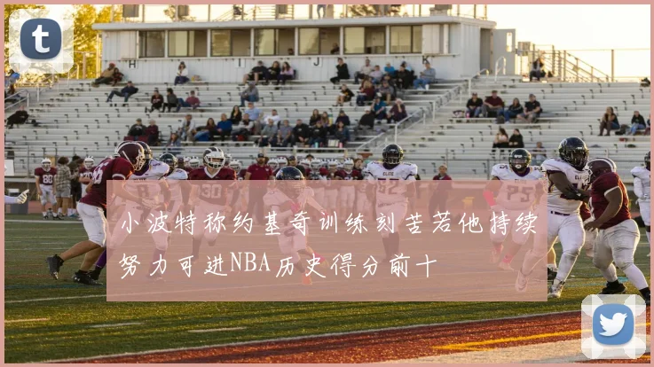 小波特称约基奇训练刻苦若他持续努力可进NBA历史得分前十