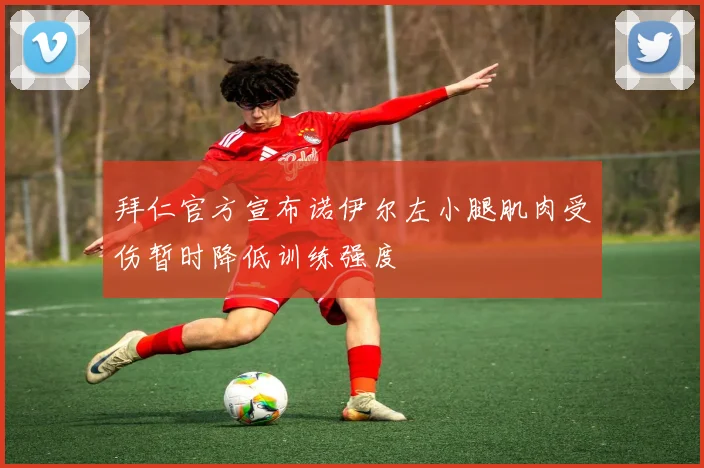 拜仁官方宣布诺伊尔左小腿肌肉受伤暂时降低训练强度