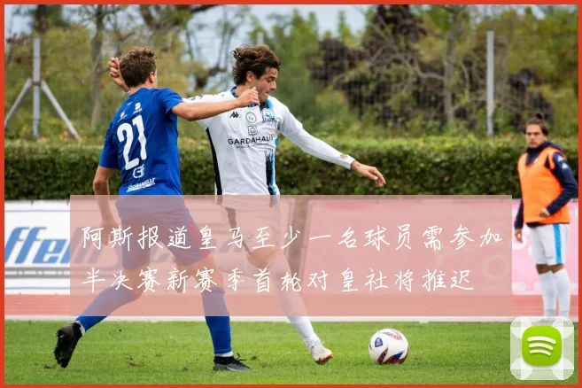 阿斯报道皇马至少一名球员需参加半决赛新赛季首轮对皇社将推迟