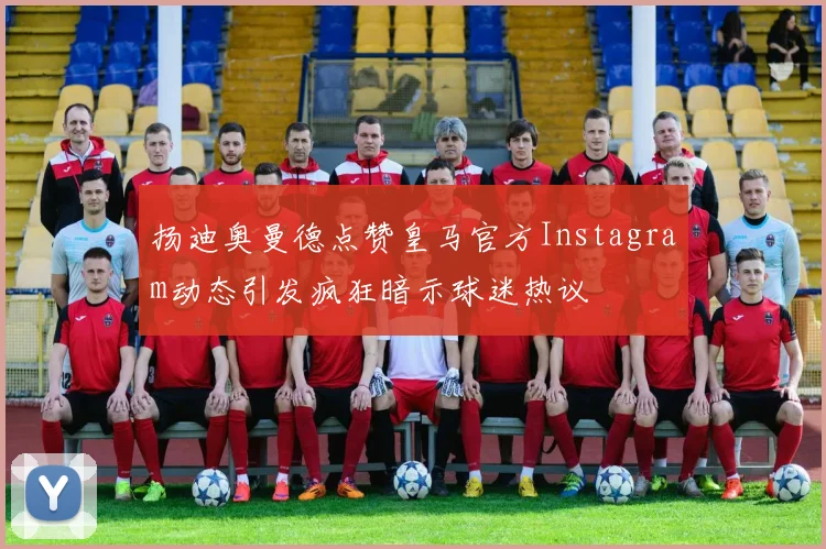扬迪奥曼德点赞皇马官方Instagram动态引发疯狂暗示球迷热议