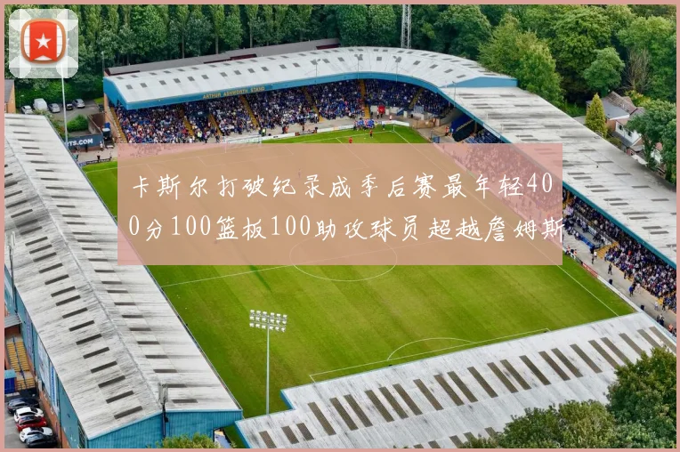 卡斯尔打破纪录成季后赛最年轻400分100篮板100助攻球员超越詹姆斯荣耀时刻