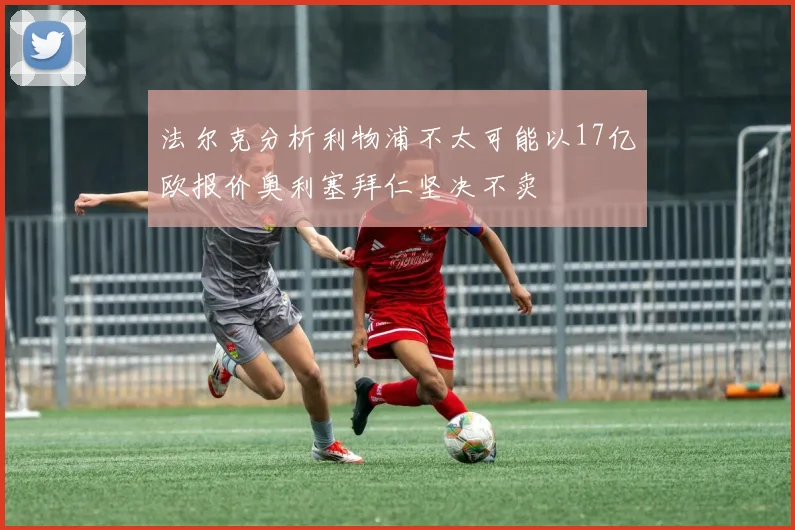 法尔克分析利物浦不太可能以17亿欧报价奥利塞拜仁坚决不卖