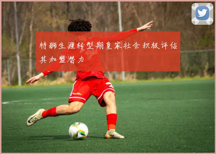 特狮生涯转型期皇家社会积极评估其加盟潜力