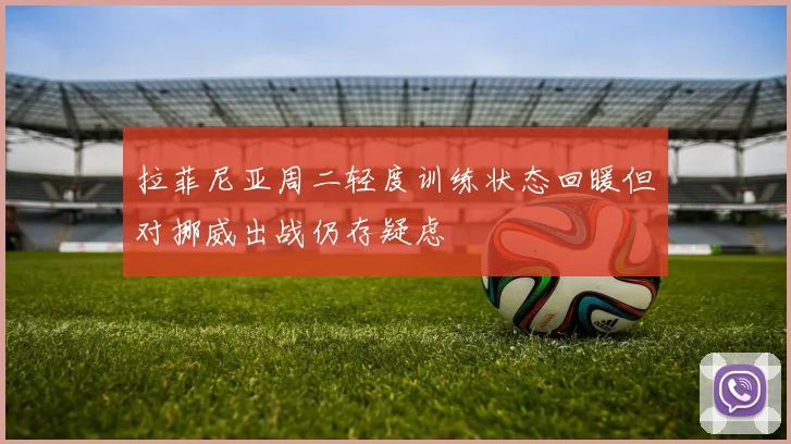 拉菲尼亚周二轻度训练状态回暖但对挪威出战仍存疑虑