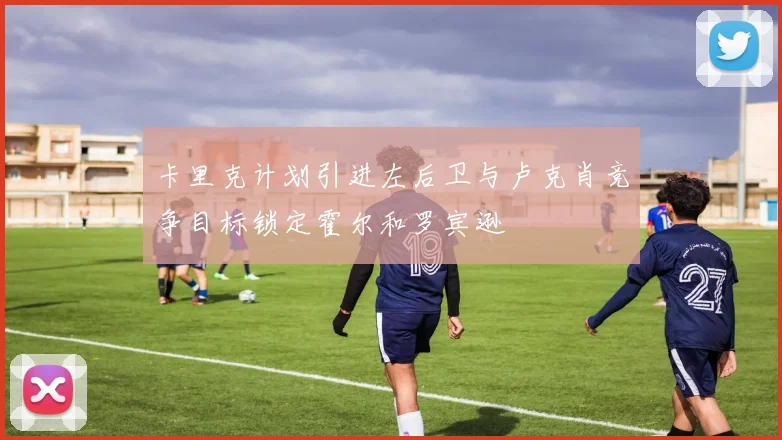 卡里克计划引进左后卫与卢克肖竞争目标锁定霍尔和罗宾逊